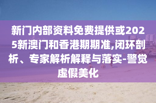 新門內(nèi)部資料免費(fèi)提供或2025新澳門和香港期期準(zhǔn),閉環(huán)剖析、專家解析解釋與落實(shí)-警覺虛假美化