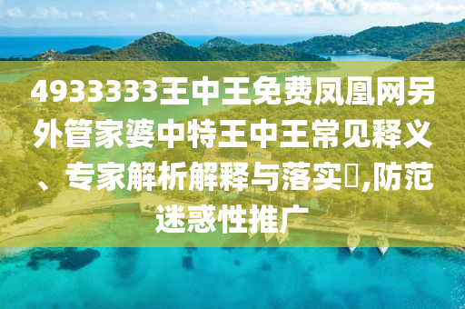 4933333王中王免費鳳凰網另外管家婆中特王中王常見釋義、專家解析解釋與落實?,防范迷惑性推廣