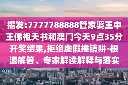 揭發:7777788888管家婆王中王佛祖天書和澳門今天9點35分開獎結果,拒絕虛假推銷阱-根源解答、專家解讀解釋與落實