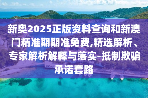 新奧2025正版資料查詢和新澳門精準期期準免費,精選解析、專家解析解釋與落實-抵制欺騙承諾套路