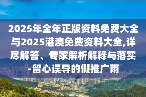 2025年全年正版資料免費大全與2025港澳免費資料大全,詳盡解答、專家解析解釋與落實-留心誤導的假推廣雨
