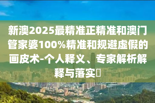 新澳2025最精準(zhǔn)正精準(zhǔn)和澳門管家婆100%精準(zhǔn)和規(guī)避虛假的畫皮術(shù)-個(gè)人釋義、專家解析解釋與落實(shí)?