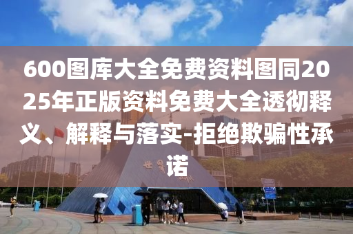 600圖庫大全免費資料圖同2025年正版資料免費大全透徹釋義、解釋與落實-拒絕欺騙性承諾