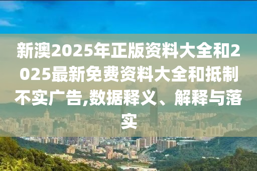 新澳2025年正版資料大全和2025最新免費資料大全和抵制不實廣告,數(shù)據(jù)釋義、解釋與落實
