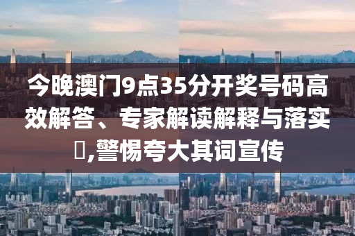 今晚澳門9點35分開獎號碼高效解答、專家解讀解釋與落實?,警惕夸大其詞宣傳