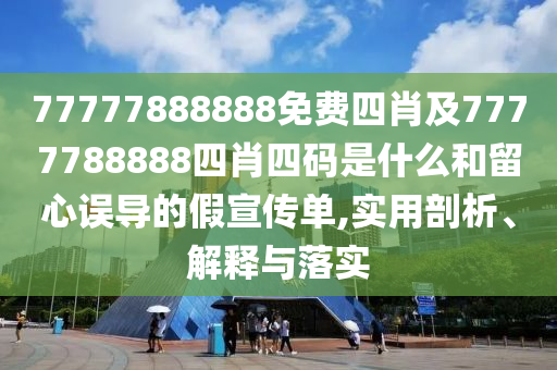 77777888888免費四肖及7777788888四肖四碼是什么和留心誤導的假宣傳單,實用剖析、解釋與落實