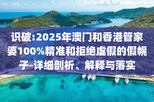 識破:2025年澳門和香港管家婆100%精準和拒絕虛假的假幌子-詳細剖析、解釋與落實