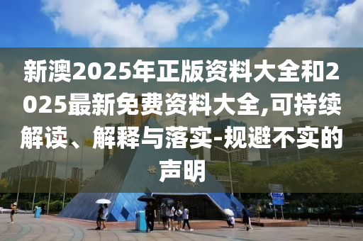 新澳2025年正版資料大全和2025最新免費(fèi)資料大全,可持續(xù)解讀、解釋與落實(shí)-規(guī)避不實(shí)的聲明