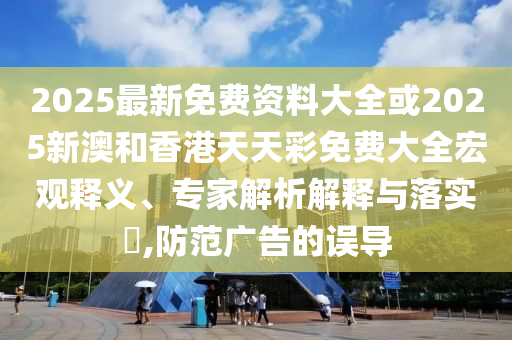 2025最新免費資料大全或2025新澳和香港天天彩免費大全宏觀釋義、專家解析解釋與落實?,防范廣告的誤導