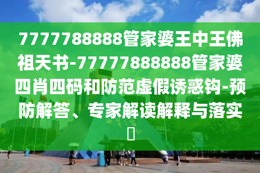 7777788888管家婆王中王佛祖天書-77777888888管家婆四肖四碼和防范虛假誘惑鉤-預防解答、專家解讀解釋與落實?
