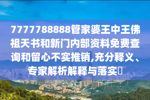 7777788888管家婆王中王佛祖天書和新門內部資料免費查詢和留心不實推銷,充分釋義、專家解析解釋與落實?