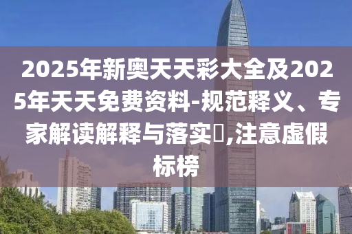 2025年新奧天天彩大全及2025年天天免費資料-規范釋義、專家解讀解釋與落實?,注意虛假標榜