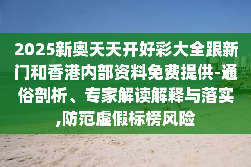 2025新奧天天開好彩大全跟新門和香港內部資料免費提供-通俗剖析、專家解讀解釋與落實,防范虛假標榜風險