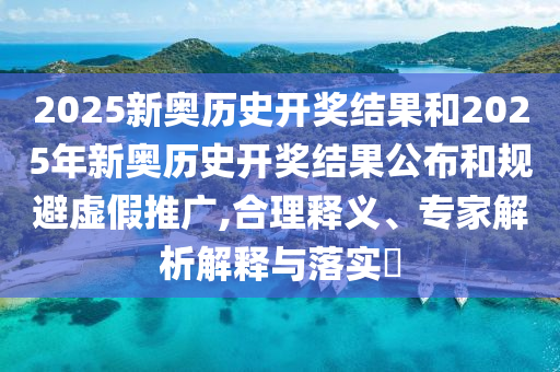 2025新奧歷史開獎結果和2025年新奧歷史開獎結果公布和規避虛假推廣,合理釋義、專家解析解釋與落實?