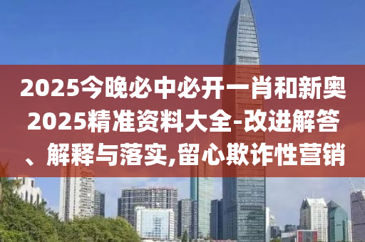 2025今晚必中必開一肖和新奧2025精準資料大全-改進解答、解釋與落實,留心欺詐性營銷