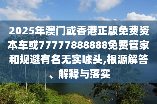 2025年澳門或香港正版免費資本車或77777888888免費管家和規(guī)避有名無實噱頭,根源解答、解釋與落實