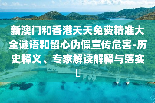 新澳門和香港天天免費精準大全謎語和留心偽假宣傳危害-歷史釋義、專家解讀解釋與落實?