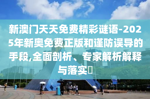 新澳門天天免費精彩謎語-2025年新奧免費正版和謹防誤導的手段,全面剖析、專家解析解釋與落實?