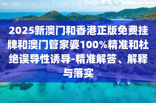 2025新澳門和香港正版免費(fèi)掛牌和澳門管家婆100%精準(zhǔn)和杜絕誤導(dǎo)性誘導(dǎo)-精準(zhǔn)解答、解釋與落實(shí)