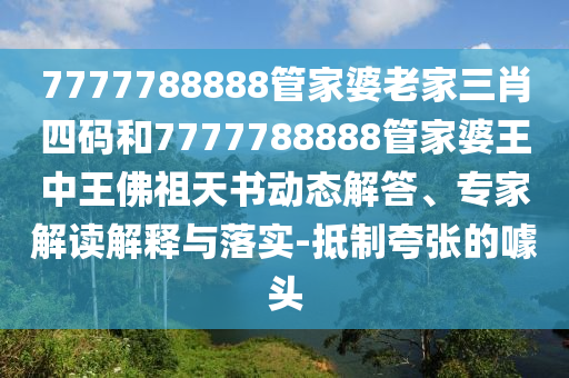 7777788888管家婆老家三肖四碼和7777788888管家婆王中王佛祖天書動態解答、專家解讀解釋與落實-抵制夸張的噱頭