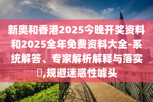 新奧和香港2025今晚開獎(jiǎng)資料和2025全年免費(fèi)資料大全-系統(tǒng)解答、專家解析解釋與落實(shí)?,規(guī)避迷惑性噱頭