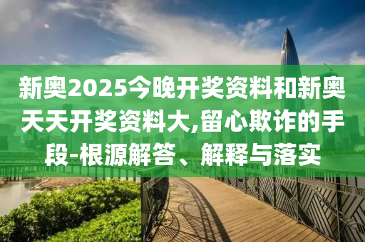 新奧2025今晚開獎資料和新奧天天開獎資料大,留心欺詐的手段-根源解答、解釋與落實
