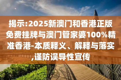 揭示:2025新澳門和香港正版免費掛牌與澳門管家婆100%精準香港-本質釋義、解釋與落實,謹防誤導性宣傳