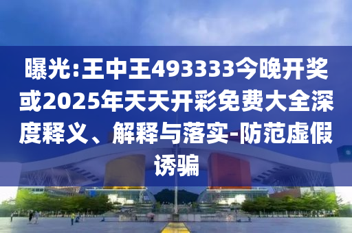 曝光:王中王493333今晚開獎或2025年天天開彩免費大全深度釋義、解釋與落實-防范虛假誘騙