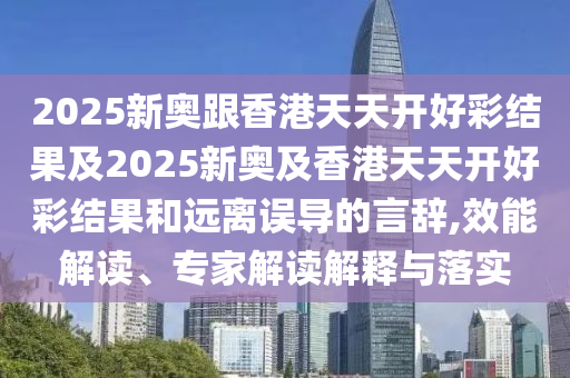 2025新奧跟香港天天開好彩結果及2025新奧及香港天天開好彩結果和遠離誤導的言辭,效能解讀、專家解讀解釋與落實