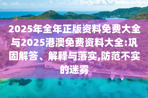 2025年全年正版資料免費大全與2025港澳免費資料大全:鞏固解答、解釋與落實,防范不實的迷霧