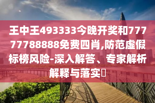 王中王493333今晚開獎和77777788888免費四肖,防范虛假標榜風險-深入解答、專家解析解釋與落實?