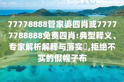 77778888管家婆四肖或77777788888免費四肖:典型釋義、專家解析解釋與落實?,拒絕不實的假幌子布
