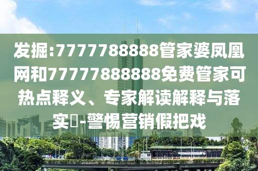 發掘:7777788888管家婆鳳凰網和77777888888免費管家可熱點釋義、專家解讀解釋與落實?-警惕營銷假把戲