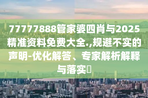 77777888管家婆四肖與2025精準資料免費大全.,規避不實的聲明-優化解答、專家解析解釋與落實?
