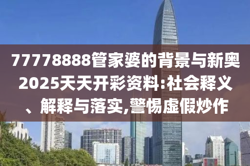 77778888管家婆的背景與新奧2025天天開彩資料:社會釋義、解釋與落實,警惕虛假炒作