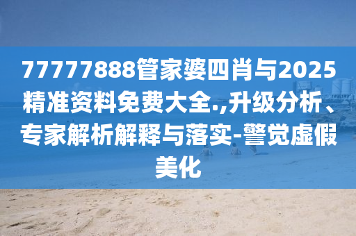 77777888管家婆四肖與2025精準資料免費大全.,升級分析、專家解析解釋與落實-警覺虛假美化