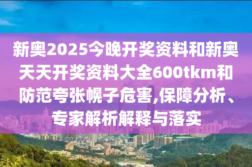 新奧2025今晚開獎資料和新奧天天開獎資料大全600tkm和防范夸張幌子危害,保障分析、專家解析解釋與落實
