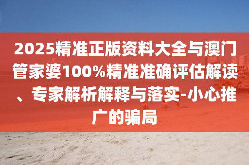 2025精準正版資料大全與澳門管家婆100%精準準確評估解讀、專家解析解釋與落實-小心推廣的騙局