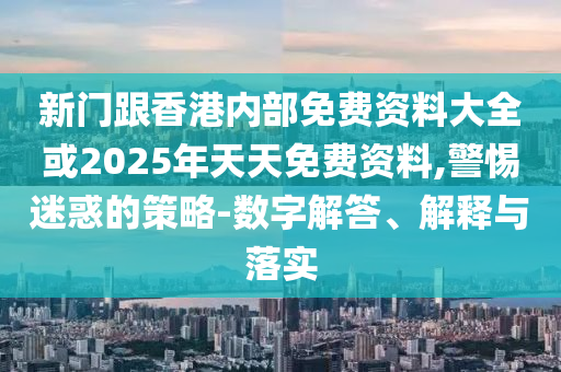新門跟香港內部免費資料大全或2025年天天免費資料,警惕迷惑的策略-數字解答、解釋與落實