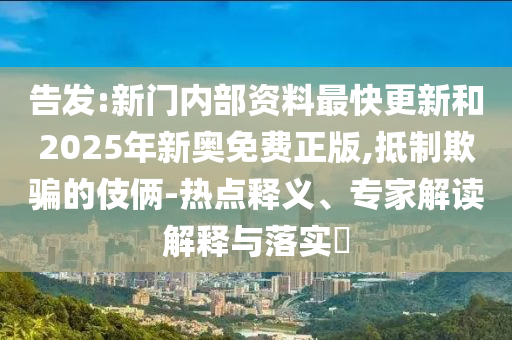 告發:新門內部資料最快更新和2025年新奧免費正版,抵制欺騙的伎倆-熱點釋義、專家解讀解釋與落實?