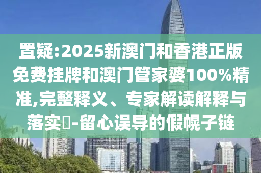 置疑:2025新澳門和香港正版免費掛牌和澳門管家婆100%精準,完整釋義、專家解讀解釋與落實?-留心誤導的假幌子鏈