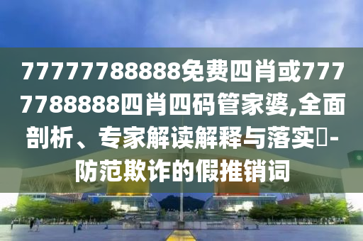 77777788888免費四肖或7777788888四肖四碼管家婆,全面剖析、專家解讀解釋與落實?-防范欺詐的假推銷詞