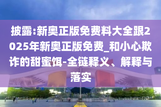 披露:新奧正版免費(fèi)料大全跟2025年新奧正版免費(fèi)_和小心欺詐的甜蜜餌-全鏈釋義、解釋與落實