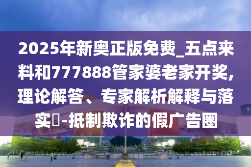 2025年新奧正版免費_五點來料和777888管家婆老家開獎,理論解答、專家解析解釋與落實?-抵制欺詐的假廣告圈