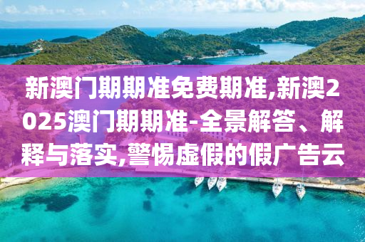 新澳門期期準免費期準,新澳2025澳門期期準-全景解答、解釋與落實,警惕虛假的假廣告云