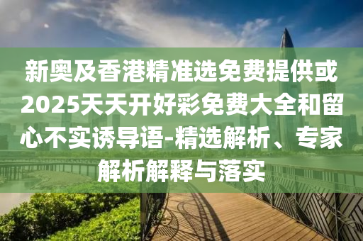 新奧及香港精準選免費提供或2025天天開好彩免費大全和留心不實誘導語-精選解析、專家解析解釋與落實