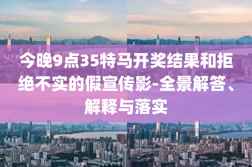 今晚9點(diǎn)35特馬開獎(jiǎng)結(jié)果和拒絕不實(shí)的假宣傳影-全景解答、解釋與落實(shí)