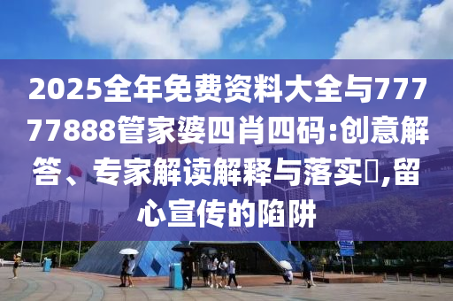2025全年免費資料大全與77777888管家婆四肖四碼:創意解答、專家解讀解釋與落實?,留心宣傳的陷阱