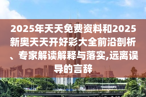 2025年天天免費資料和2025新奧天天開好彩大全前沿剖析、專家解讀解釋與落實,遠離誤導的言辭