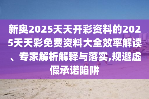 新奧2025天天開彩資料的2025天天彩免費資料大全效率解讀、專家解析解釋與落實,規避虛假承諾陷阱